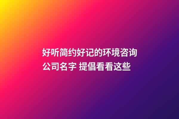 好听简约好记的环境咨询公司名字 提倡看看这些-第1张-公司起名-玄机派